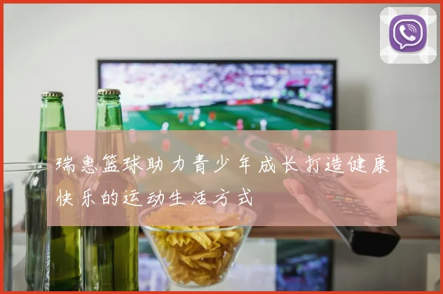 瑞惠篮球助力青少年成长打造健康快乐的运动生活方式