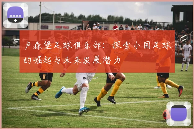 卢森堡足球俱乐部：探索小国足球的崛起与未来发展潜力