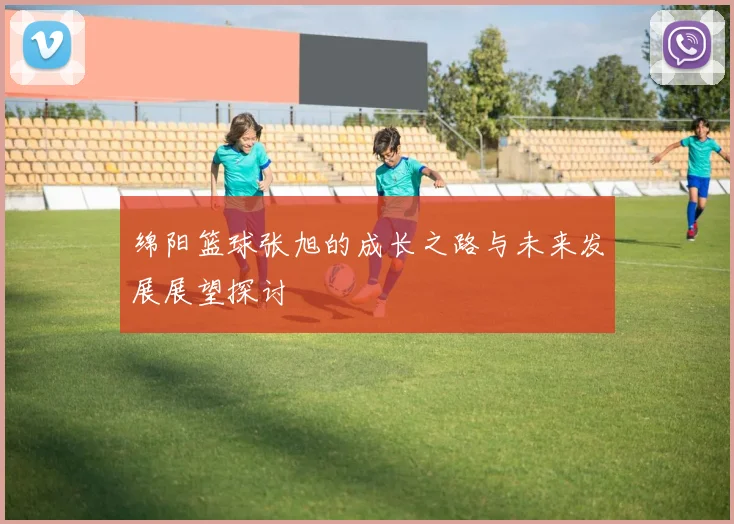 绵阳篮球张旭的成长之路与未来发展展望探讨