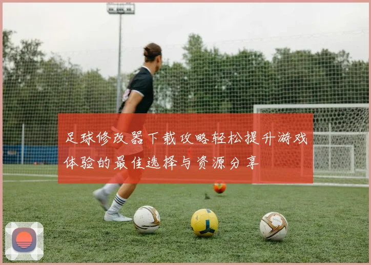 足球修改器下载攻略轻松提升游戏体验的最佳选择与资源分享