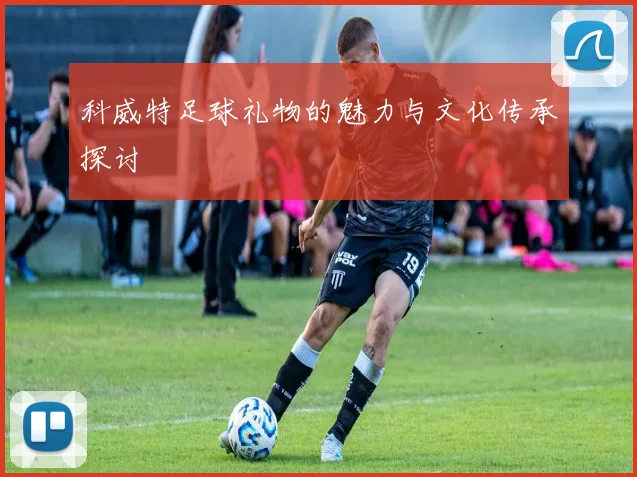 科威特足球礼物的魅力与文化传承探讨