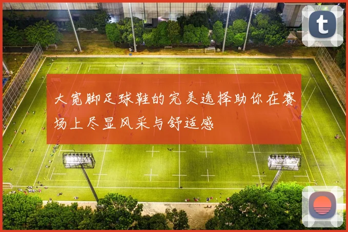 大宽脚足球鞋的完美选择助你在赛场上尽显风采与舒适感