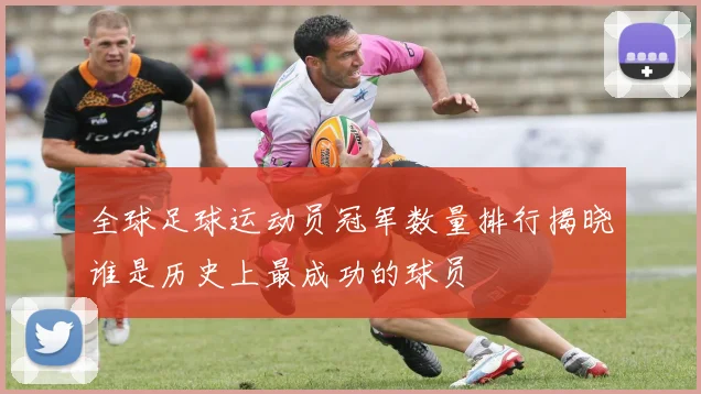 全球足球运动员冠军数量排行揭晓谁是历史上最成功的球员
