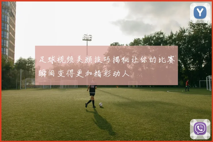 足球视频美颜技巧揭秘让你的比赛瞬间变得更加精彩动人