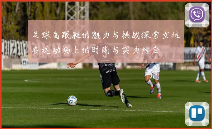 足球高跟鞋的魅力与挑战探索女性在运动场上的时尚与实力结合