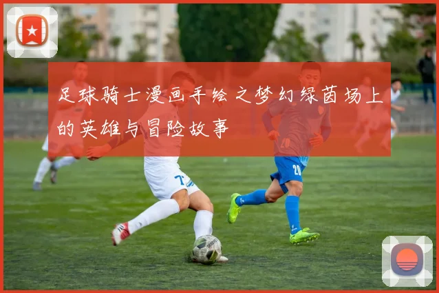 足球骑士漫画手绘之梦幻绿茵场上的英雄与冒险故事