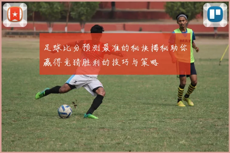 足球比分预测最准的秘诀揭秘助你赢得竞猜胜利的技巧与策略