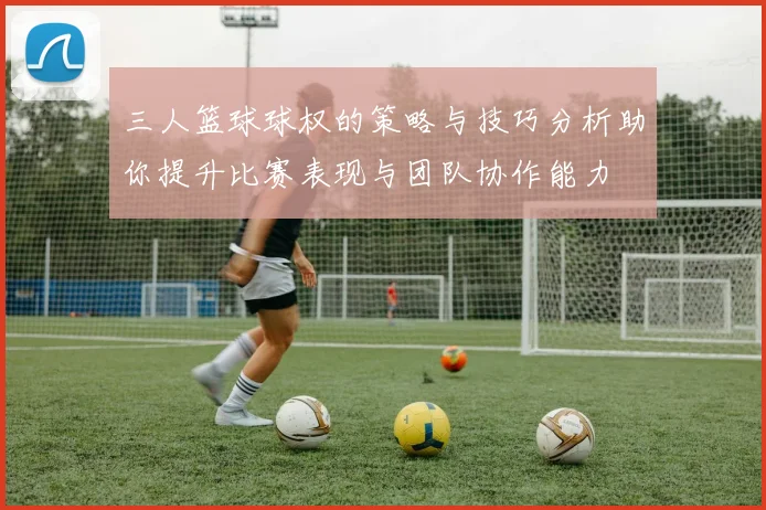 三人篮球球权的策略与技巧分析助你提升比赛表现与团队协作能力