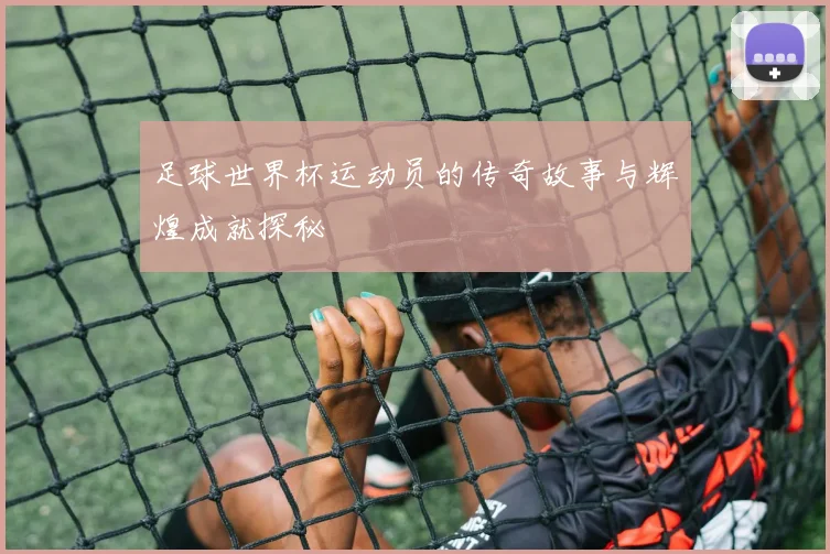 足球世界杯运动员的传奇故事与辉煌成就探秘