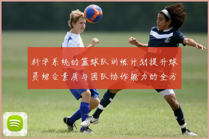 科学系统的篮球队训练计划提升球员综合素质与团队协作能力的全方位方案